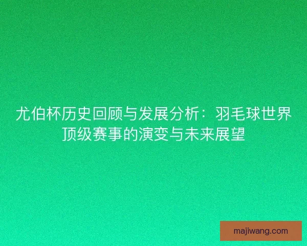 尤伯杯历史回顾与发展分析：羽毛球世界顶级赛事的演变与未来展望