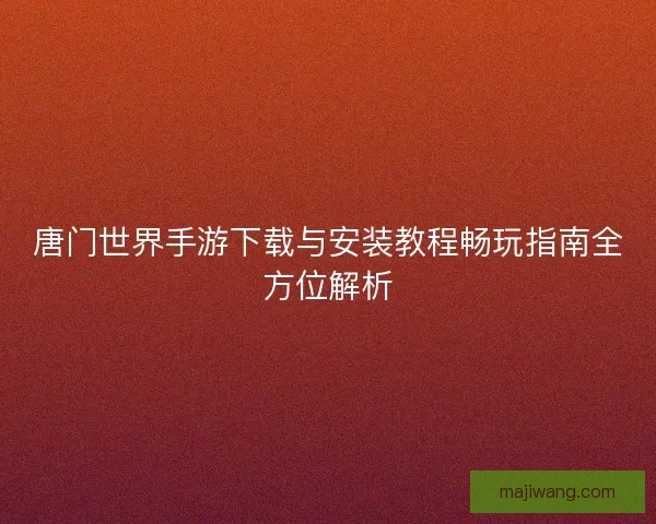 唐门世界手游下载与安装教程畅玩指南全方位解析