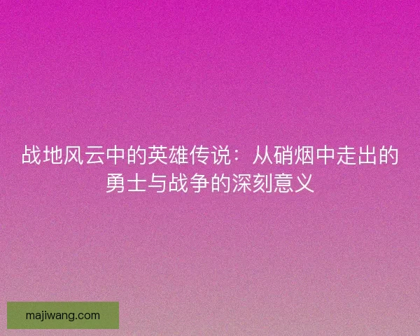 战地风云中的英雄传说：从硝烟中走出的勇士与战争的深刻意义