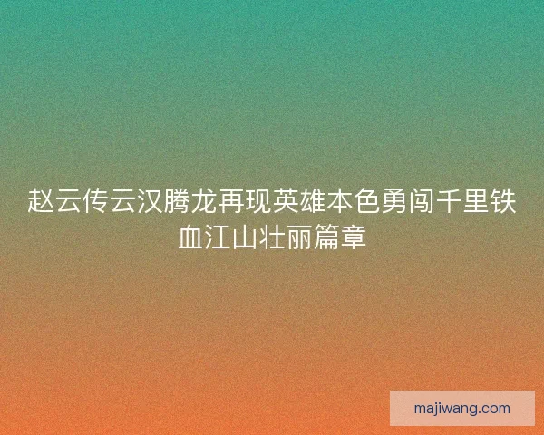 赵云传云汉腾龙再现英雄本色勇闯千里铁血江山壮丽篇章