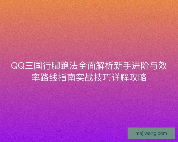 QQ三国行脚跑法全面解析新手进阶与效率路线指南实战技巧详解攻略