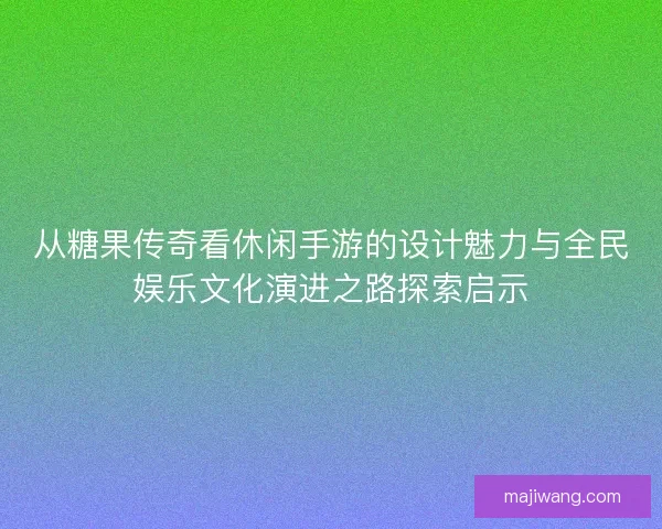 从糖果传奇看休闲手游的设计魅力与全民娱乐文化演进之路探索启示