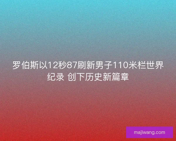 罗伯斯以12秒87刷新男子110米栏世界纪录 创下历史新篇章