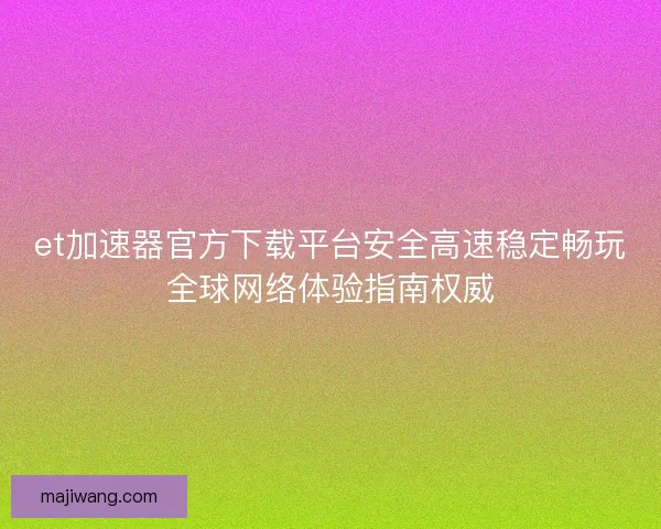 et加速器官方下载平台安全高速稳定畅玩全球网络体验指南权威