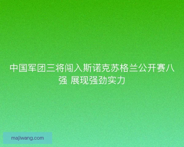 中国军团三将闯入斯诺克苏格兰公开赛八强 展现强劲实力