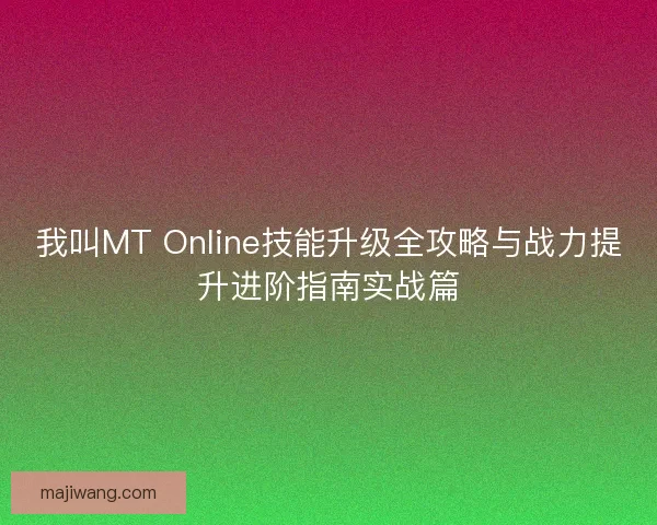 我叫MT Online技能升级全攻略与战力提升进阶指南实战篇