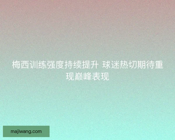 梅西训练强度持续提升 球迷热切期待重现巅峰表现