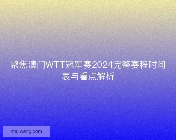 聚焦澳门WTT冠军赛2024完整赛程时间表与看点解析