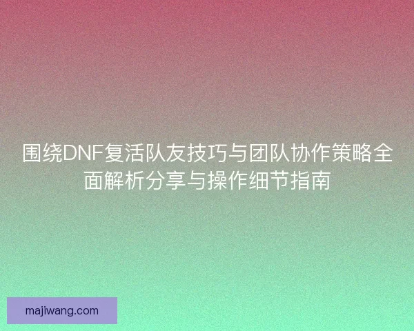 围绕DNF复活队友技巧与团队协作策略全面解析分享与操作细节指南