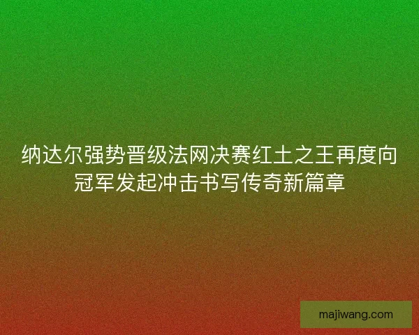 纳达尔强势晋级法网决赛红土之王再度向冠军发起冲击书写传奇新篇章
