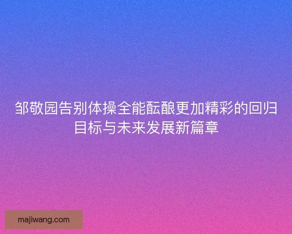 邹敬园告别体操全能酝酿更加精彩的回归目标与未来发展新篇章