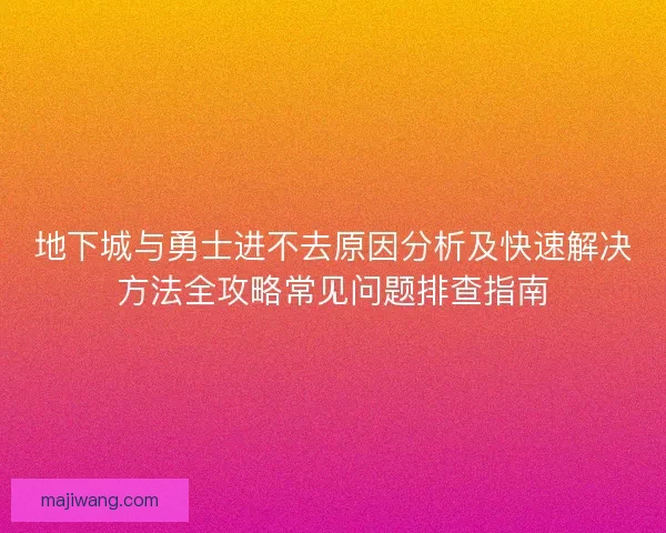地下城与勇士进不去原因分析及快速解决方法全攻略常见问题排查指南