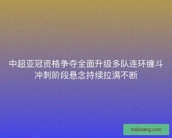 中超亚冠资格争夺全面升级多队连环缠斗冲刺阶段悬念持续拉满不断