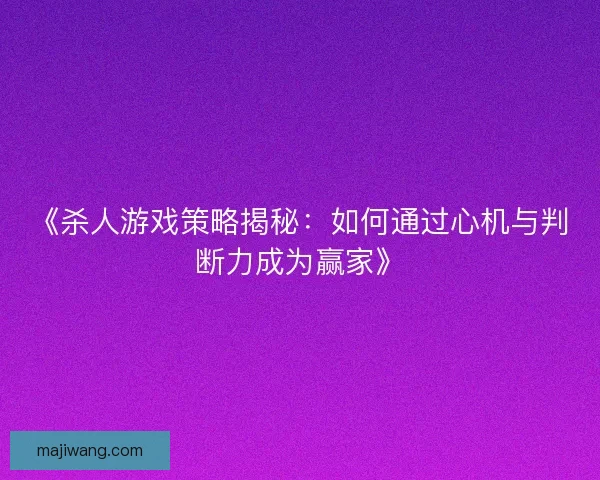 《杀人游戏策略揭秘：如何通过心机与判断力成为赢家》
